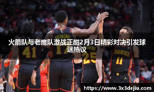 火箭队与老鹰队激战正酣2月3日精彩对决引发球迷热议